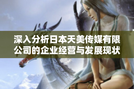 深入分析日本天美传媒有限公司的企业经营与发展现状