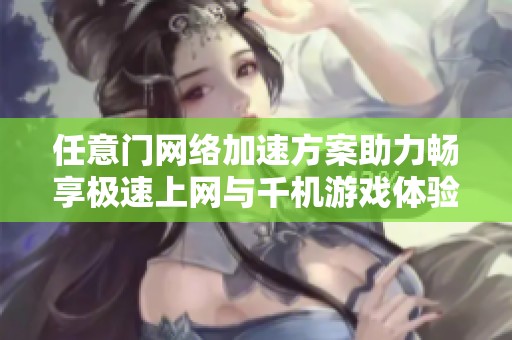 任意门网络加速方案助力畅享极速上网与千机游戏体验