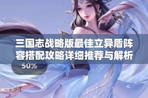 三国志战略版最佳立异盾阵容搭配攻略详细推荐与解析