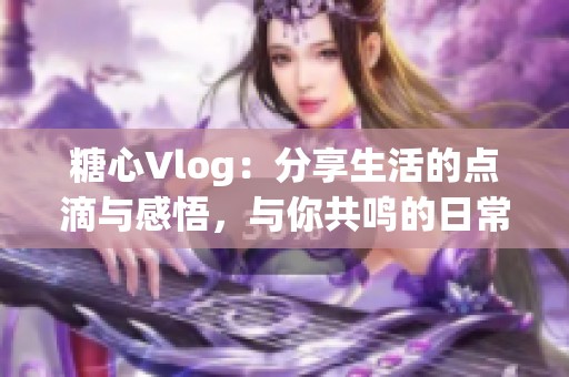 糖心Vlog：分享生活的点滴与感悟，与你共鸣的日常记录