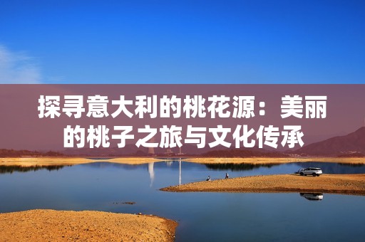 探寻意大利的桃花源：美丽的桃子之旅与文化传承