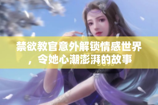 禁欲教官意外解锁情感世界，令她心潮澎湃的故事