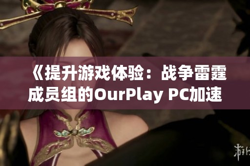 《提升游戏体验：战争雷霆成员组的OurPlay PC加速器使用技巧》