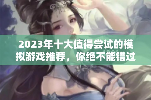 2023年十大值得尝试的模拟游戏推荐，你绝不能错过的精彩游戏体验