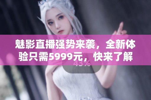 魅影直播强势来袭，全新体验只需5999元，快来了解！