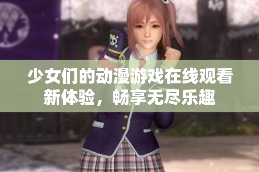 少女们的动漫游戏在线观看新体验，畅享无尽乐趣