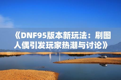 《DNF95版本新玩法：刷图人偶引发玩家热潮与讨论》