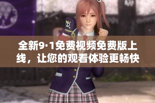 全新9·1免费视频免费版上线，让您的观看体验更畅快无阻