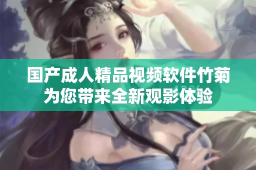 国产成人精品视频软件竹菊为您带来全新观影体验