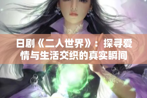 日剧《二人世界》：探寻爱情与生活交织的真实瞬间