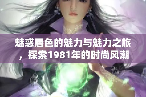 魅惑唇色的魅力与魅力之旅，探索1981年的时尚风潮