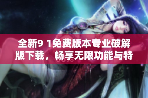 全新9 1免费版本专业破解版下载，畅享无限功能与特权