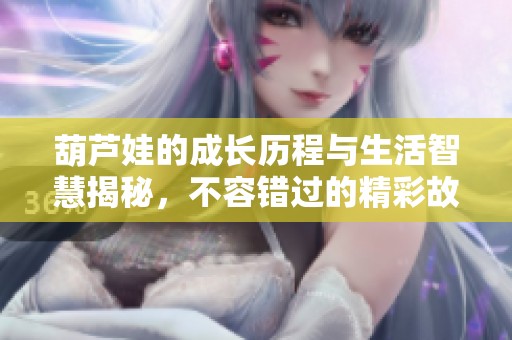 葫芦娃的成长历程与生活智慧揭秘，不容错过的精彩故事