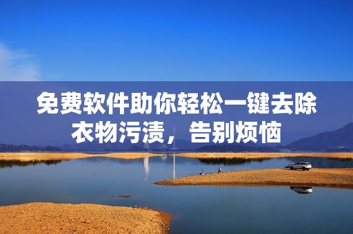 免费软件助你轻松一键去除衣物污渍，告别烦恼