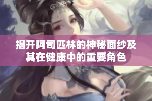 揭开阿司匹林的神秘面纱及其在健康中的重要角色