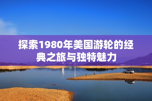 探索1980年美国游轮的经典之旅与独特魅力