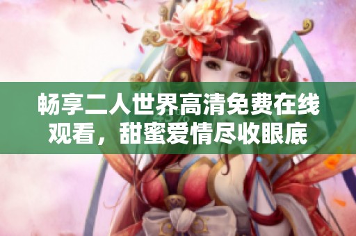 畅享二人世界高清免费在线观看，甜蜜爱情尽收眼底