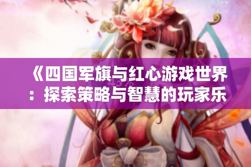 《四国军旗与红心游戏世界：探索策略与智慧的玩家乐园》