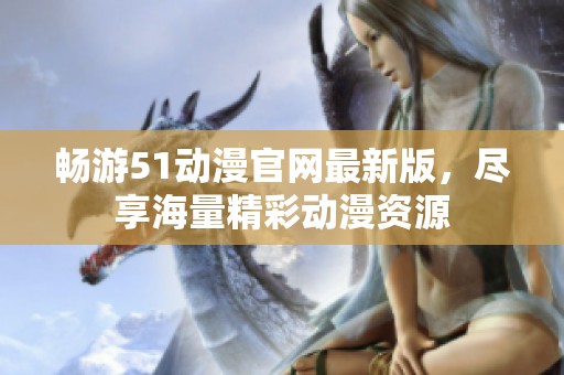 畅游51动漫官网最新版，尽享海量精彩动漫资源