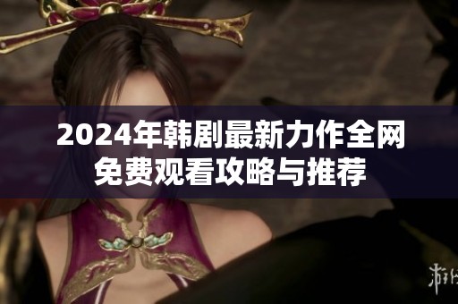 2024年韩剧最新力作全网免费观看攻略与推荐