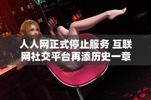 人人网正式停止服务 互联网社交平台再添历史一章