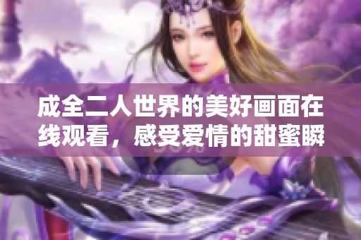 成全二人世界的美好画面在线观看，感受爱情的甜蜜瞬间