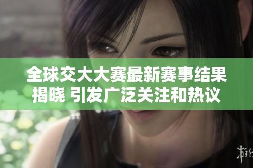 全球交大大赛最新赛事结果揭晓 引发广泛关注和热议