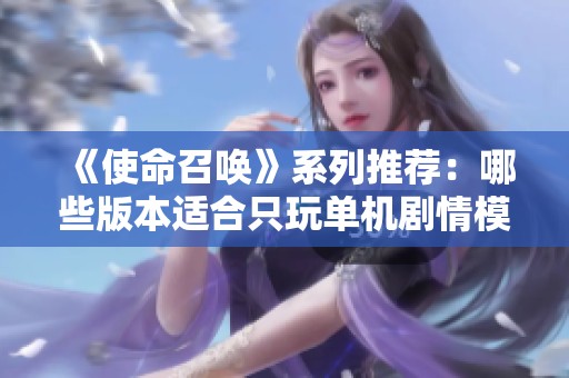 《使命召唤》系列推荐：哪些版本适合只玩单机剧情模式？