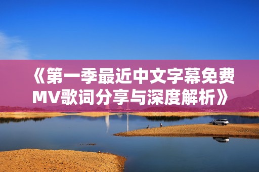 《第一季最近中文字幕免费MV歌词分享与深度解析》