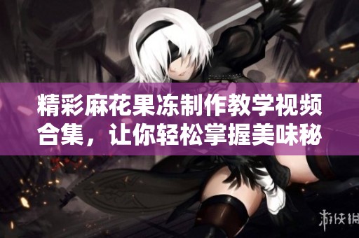 精彩麻花果冻制作教学视频合集，让你轻松掌握美味秘诀