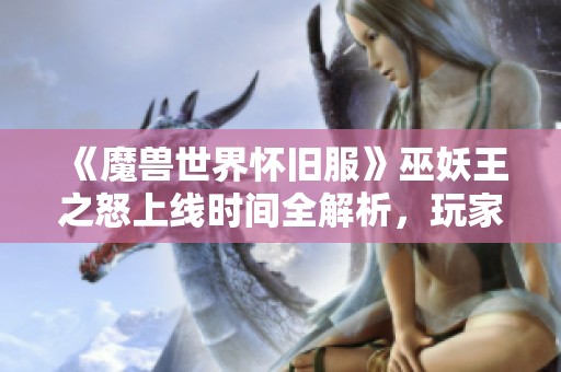 《魔兽世界怀旧服》巫妖王之怒上线时间全解析，玩家福利大揭秘
