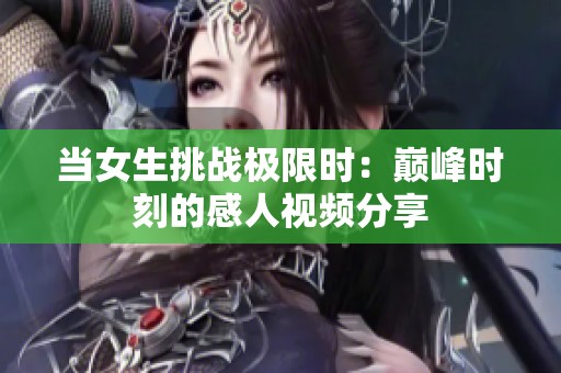 当女生挑战极限时：巅峰时刻的感人视频分享
