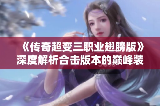 《传奇超变三职业翅膀版》深度解析合击版本的巅峰装备与玩法优势