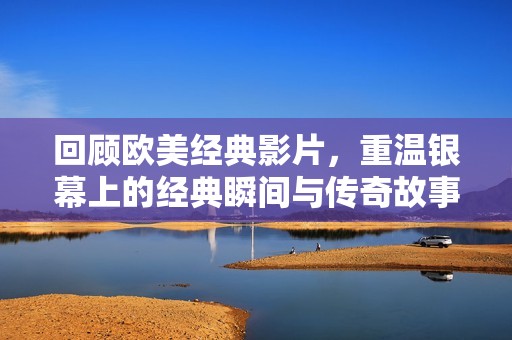 回顾欧美经典影片，重温银幕上的经典瞬间与传奇故事