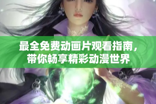 最全免费动画片观看指南，带你畅享精彩动漫世界