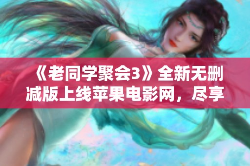 《老同学聚会3》全新无删减版上线苹果电影网，尽享欢笑与回忆