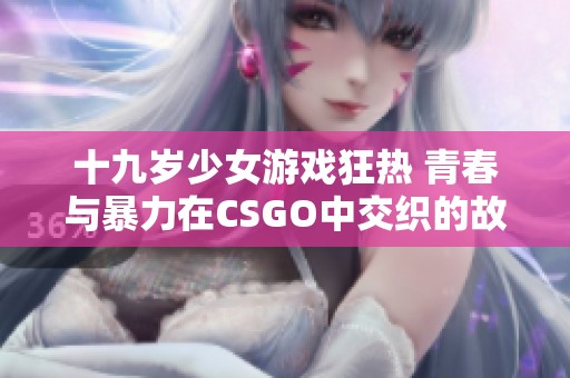 十九岁少女游戏狂热 青春与暴力在CSGO中交织的故事