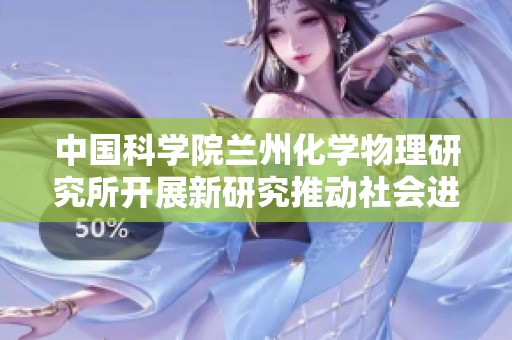 中国科学院兰州化学物理研究所开展新研究推动社会进步和技术创新