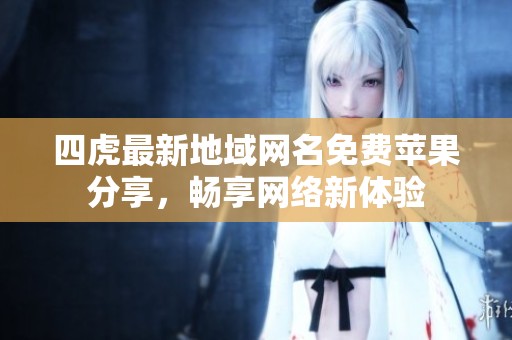 四虎最新地域网名免费苹果分享，畅享网络新体验