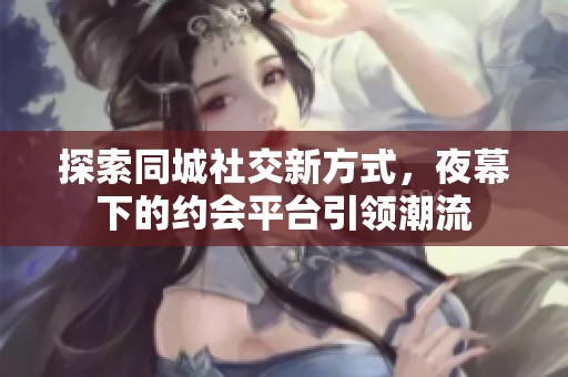 探索同城社交新方式，夜幕下的约会平台引领潮流