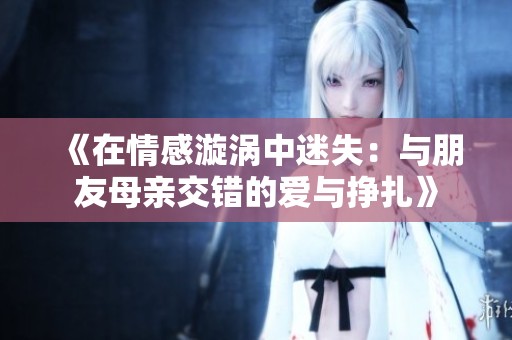 《在情感漩涡中迷失：与朋友母亲交错的爱与挣扎》
