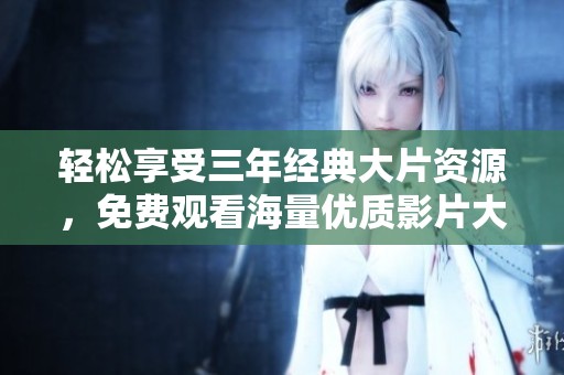 轻松享受三年经典大片资源，免费观看海量优质影片大合集