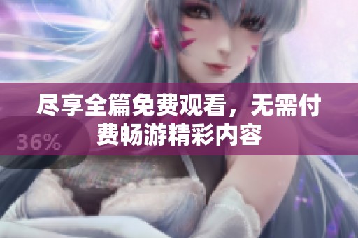 尽享全篇免费观看，无需付费畅游精彩内容