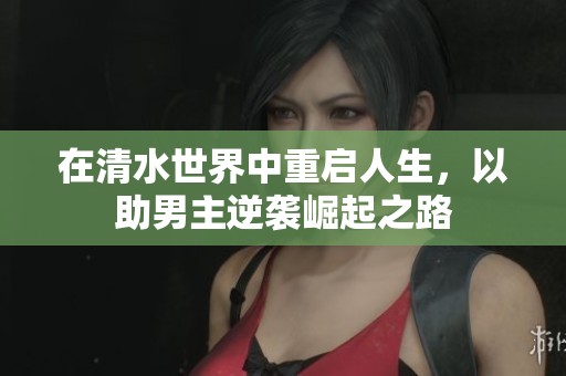 在清水世界中重启人生，以助男主逆袭崛起之路