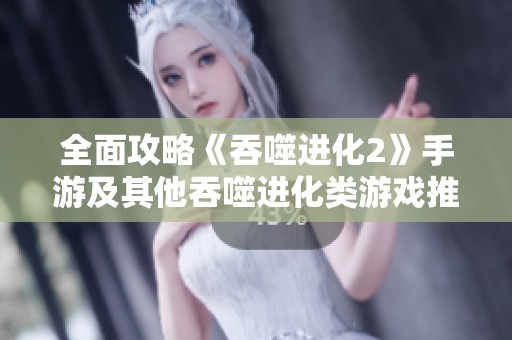 全面攻略《吞噬进化2》手游及其他吞噬进化类游戏推荐与玩法解析