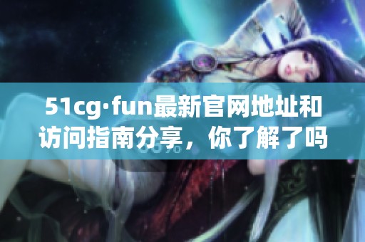 51cg·fun最新官网地址和访问指南分享，你了解了吗