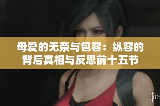 母爱的无奈与包容：纵容的背后真相与反思前十五节