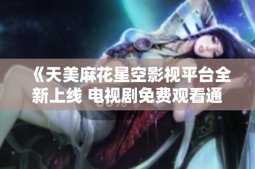 《天美麻花星空影视平台全新上线 电视剧免费观看通道大揭秘》