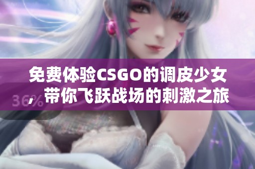 免费体验CSGO的调皮少女，带你飞跃战场的刺激之旅！