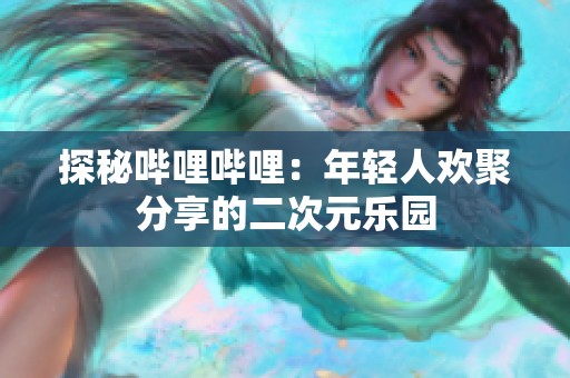 探秘哔哩哔哩：年轻人欢聚分享的二次元乐园